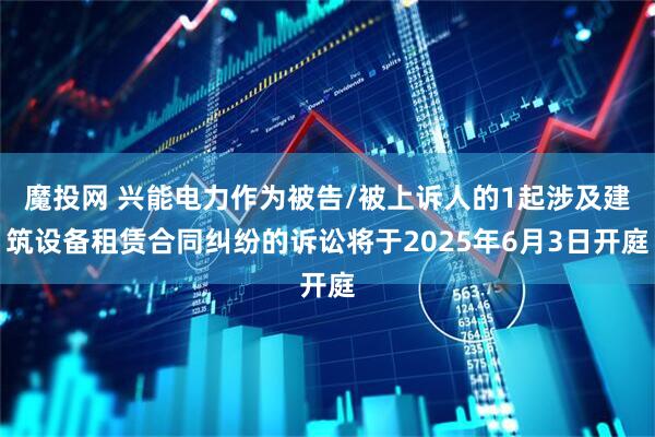 魔投网 兴能电力作为被告/被上诉人的1起涉及建筑设备租赁合同纠纷的诉讼将于2025年6月3日开庭