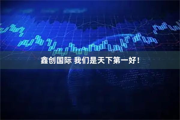 鑫创国际 我们是天下第一好！
