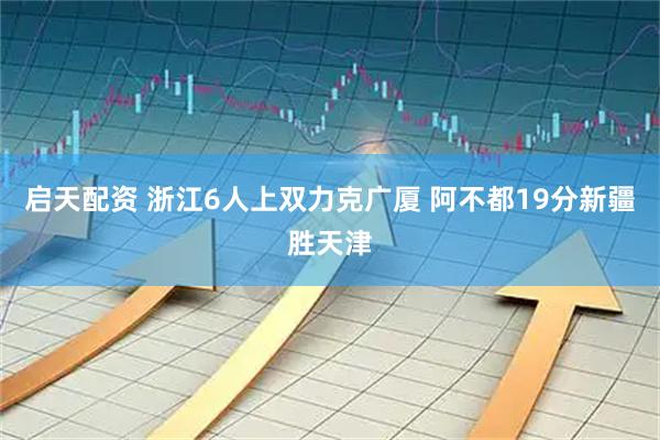 启天配资 浙江6人上双力克广厦 阿不都19分新疆胜天津