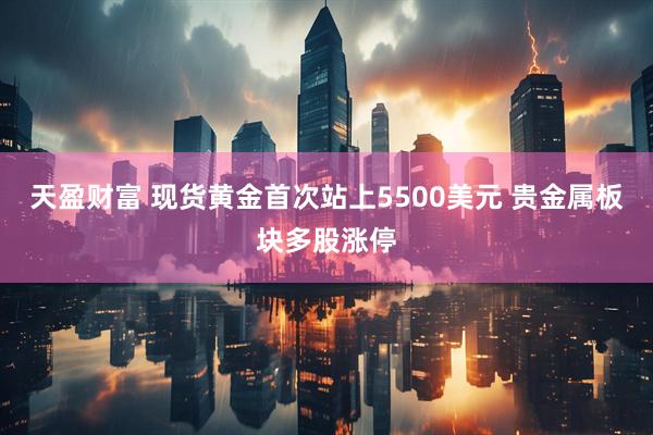 天盈财富 现货黄金首次站上5500美元 贵金属板块多股涨停