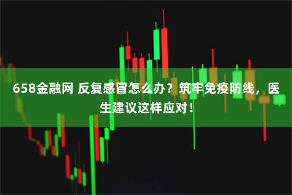 658金融网 反复感冒怎么办？筑牢免疫防线，医生建议这样应对！