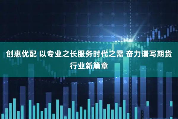 创惠优配 以专业之长服务时代之需 奋力谱写期货行业新篇章