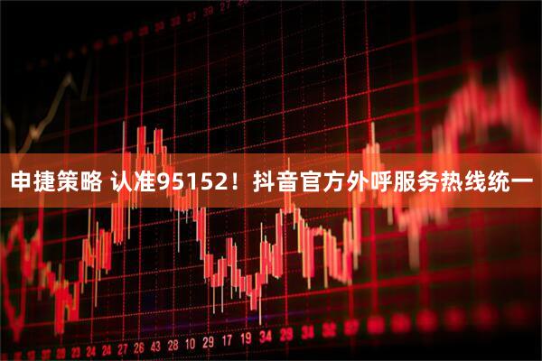 申捷策略 认准95152！抖音官方外呼服务热线统一