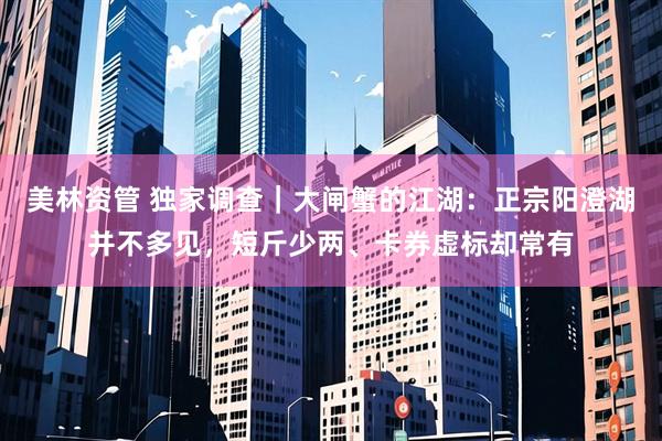 美林资管 独家调查｜大闸蟹的江湖：正宗阳澄湖并不多见，短斤少两、卡券虚标却常有