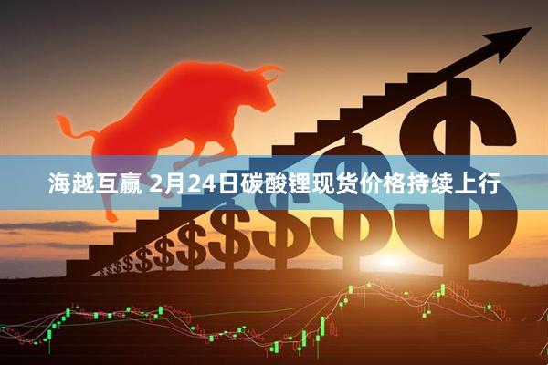 海越互赢 2月24日碳酸锂现货价格持续上行