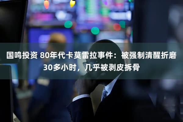 国鸣投资 80年代卡莫雷拉事件：被强制清醒折磨30多小时，几乎被剥皮拆骨