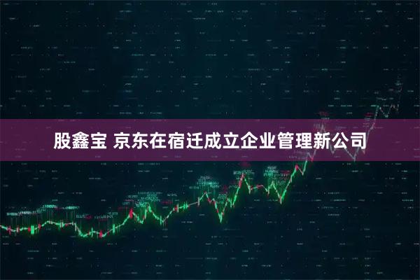 股鑫宝 京东在宿迁成立企业管理新公司