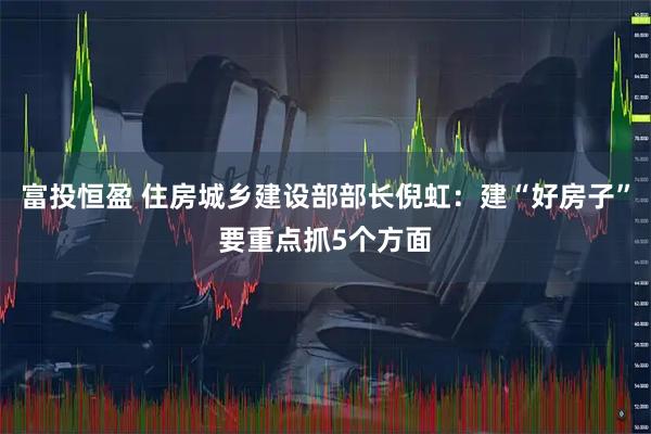 富投恒盈 住房城乡建设部部长倪虹：建“好房子”要重点抓5个方面
