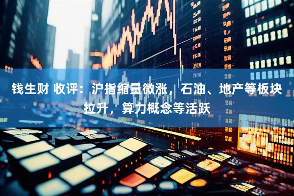 钱生财 收评：沪指缩量微涨，石油、地产等板块拉升，算力概念等活跃