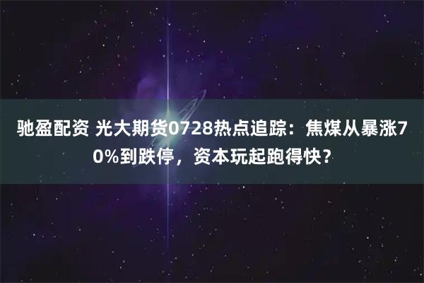 驰盈配资 光大期货0728热点追踪：焦煤从暴涨70%到跌停，资本玩起跑得快？