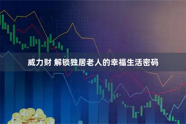 威力财 解锁独居老人的幸福生活密码